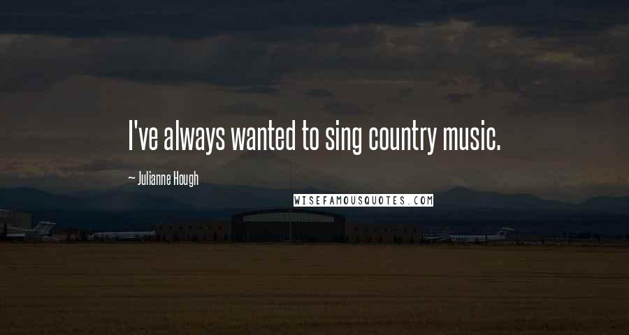 Julianne Hough quotes: I've always wanted to sing country music.