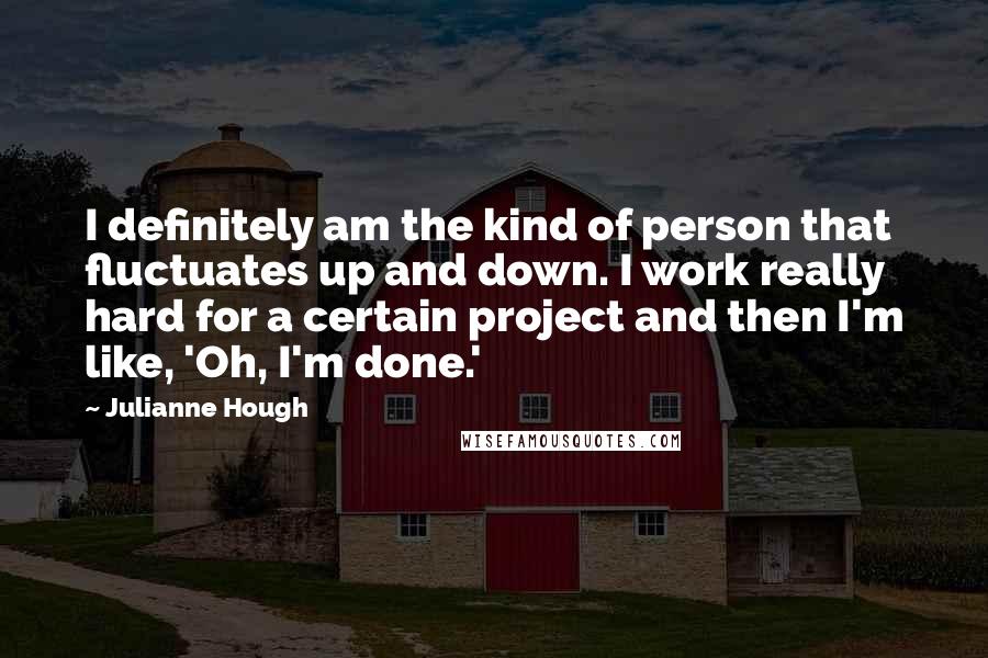 Julianne Hough quotes: I definitely am the kind of person that fluctuates up and down. I work really hard for a certain project and then I'm like, 'Oh, I'm done.'