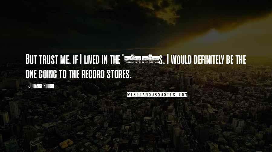 Julianne Hough quotes: But trust me, if I lived in the '80s, I would definitely be the one going to the record stores.