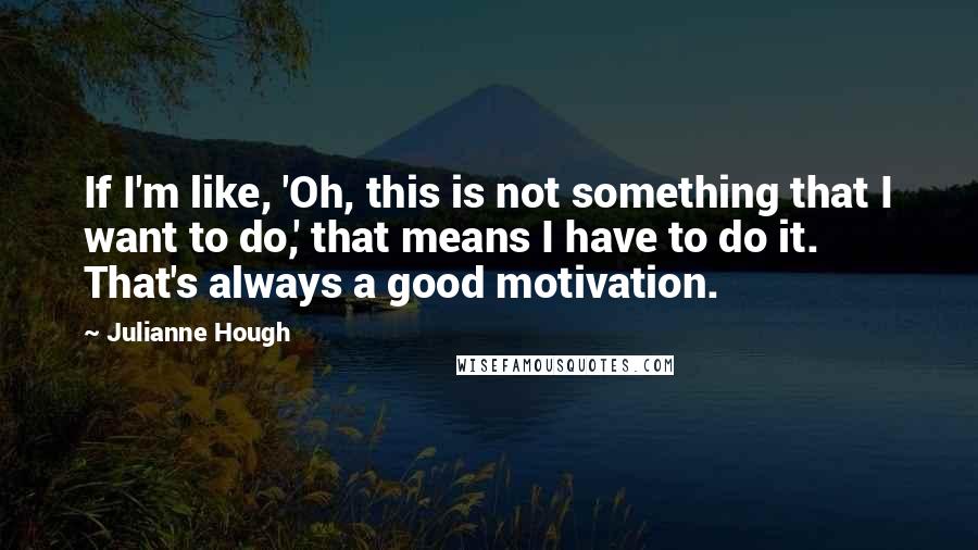 Julianne Hough quotes: If I'm like, 'Oh, this is not something that I want to do,' that means I have to do it. That's always a good motivation.