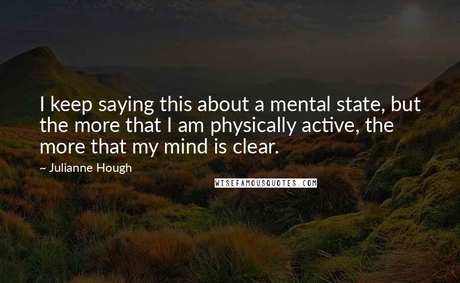 Julianne Hough quotes: I keep saying this about a mental state, but the more that I am physically active, the more that my mind is clear.