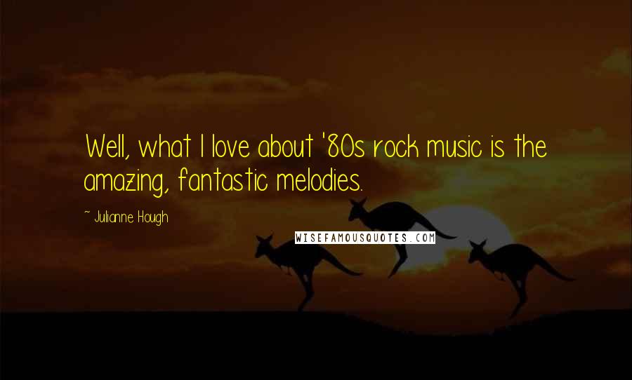 Julianne Hough quotes: Well, what I love about '80s rock music is the amazing, fantastic melodies.
