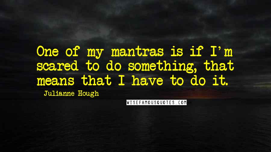 Julianne Hough quotes: One of my mantras is if I'm scared to do something, that means that I have to do it.