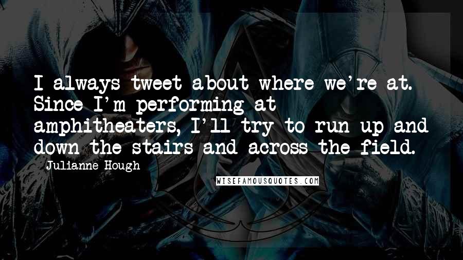 Julianne Hough quotes: I always tweet about where we're at. Since I'm performing at amphitheaters, I'll try to run up and down the stairs and across the field.