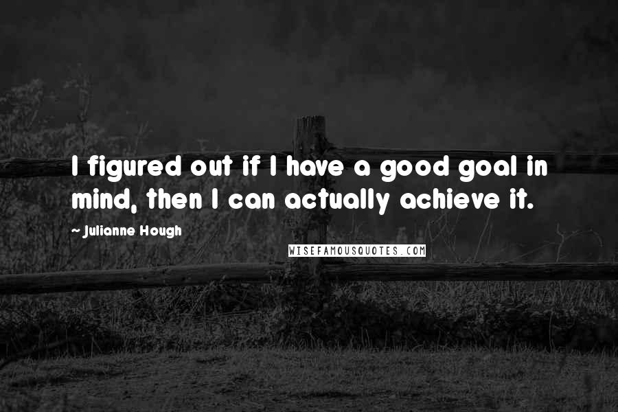 Julianne Hough quotes: I figured out if I have a good goal in mind, then I can actually achieve it.