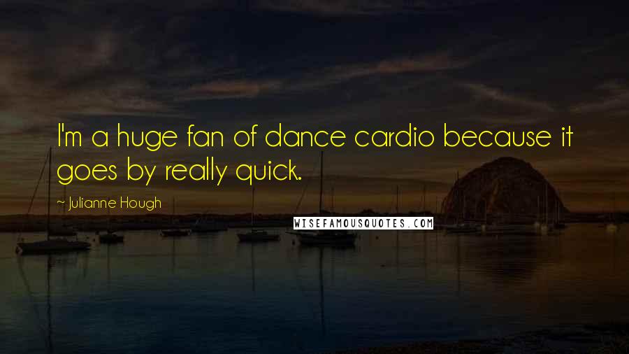 Julianne Hough quotes: I'm a huge fan of dance cardio because it goes by really quick.