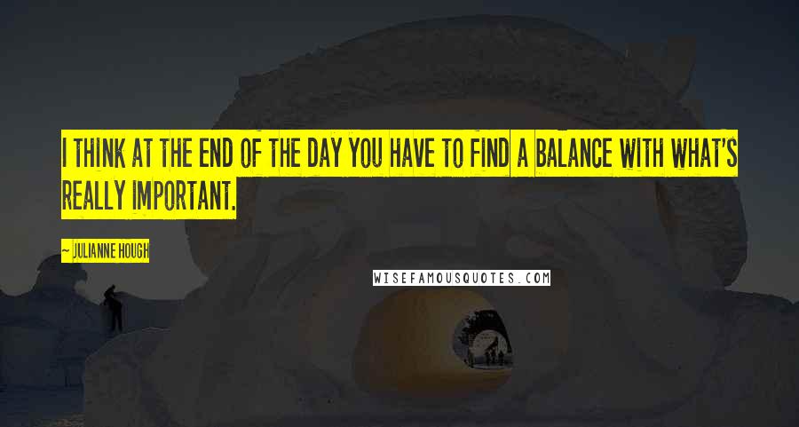 Julianne Hough quotes: I think at the end of the day you have to find a balance with what's really important.
