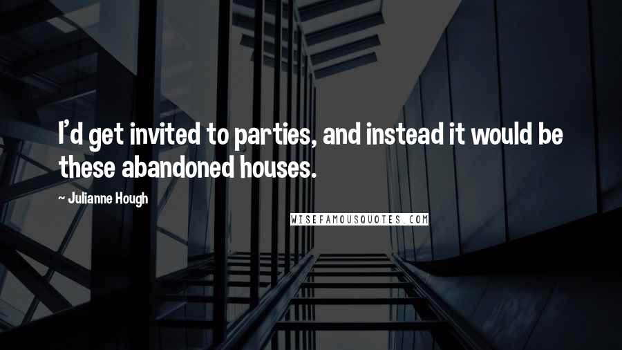Julianne Hough quotes: I'd get invited to parties, and instead it would be these abandoned houses.