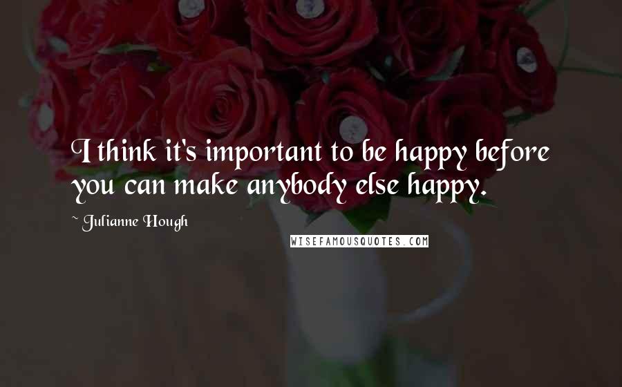 Julianne Hough quotes: I think it's important to be happy before you can make anybody else happy.