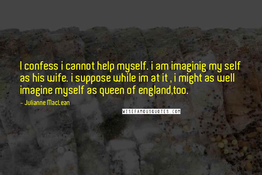 Julianne MacLean quotes: I confess i cannot help myself. i am imaginig my self as his wife. i suppose while im at it , i might as well imagine myself as queen of