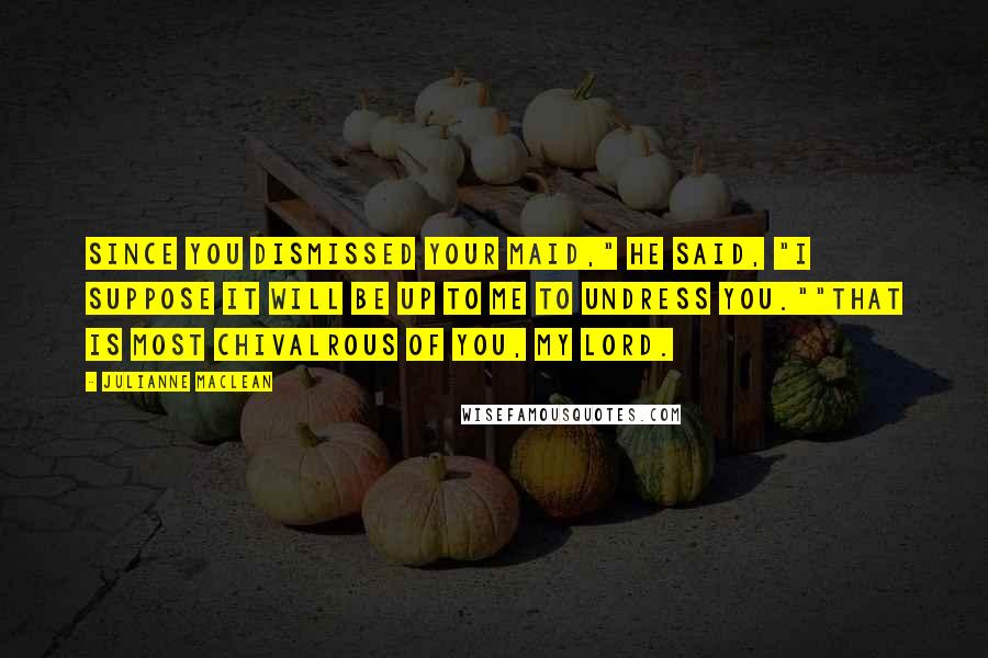 Julianne MacLean quotes: Since you dismissed your maid," he said, "I suppose it will be up to me to undress you.""That is most chivalrous of you, my lord.