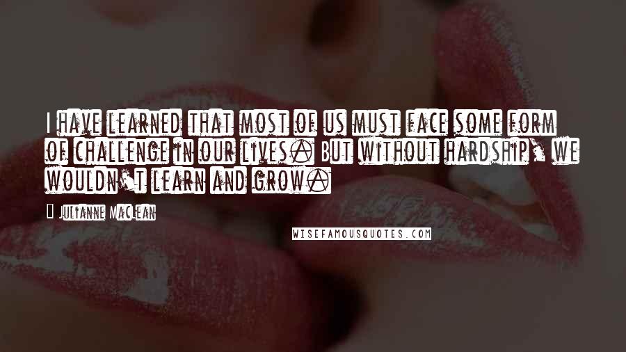 Julianne MacLean quotes: I have learned that most of us must face some form of challenge in our lives. But without hardship, we wouldn't learn and grow.