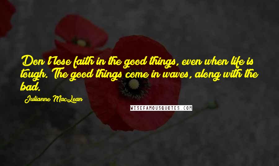 Julianne MacLean quotes: Don't lose faith in the good things, even when life is tough. The good things come in waves, along with the bad.