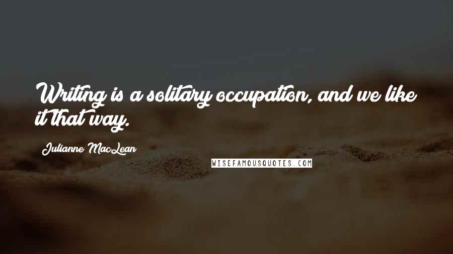 Julianne MacLean quotes: Writing is a solitary occupation, and we like it that way.