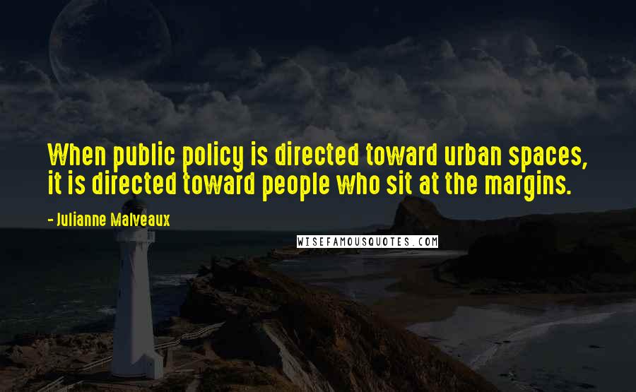 Julianne Malveaux quotes: When public policy is directed toward urban spaces, it is directed toward people who sit at the margins. Julianne Malveaux quotes: When public policy is directed toward urban spaces, it is directed toward people who sit at the margins.