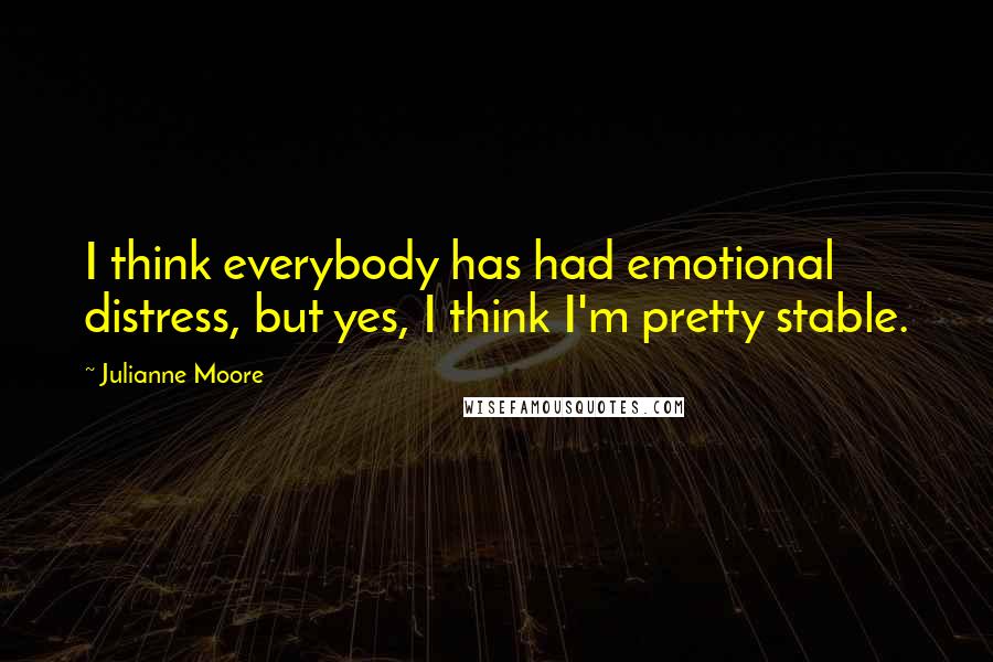 Julianne Moore quotes: I think everybody has had emotional distress, but yes, I think I'm pretty stable.