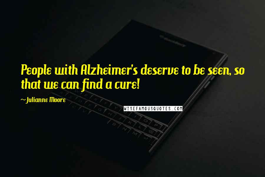 Julianne Moore quotes: People with Alzheimer's deserve to be seen, so that we can find a cure!