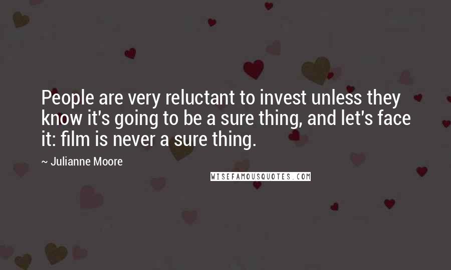Julianne Moore quotes: People are very reluctant to invest unless they know it's going to be a sure thing, and let's face it: film is never a sure thing.