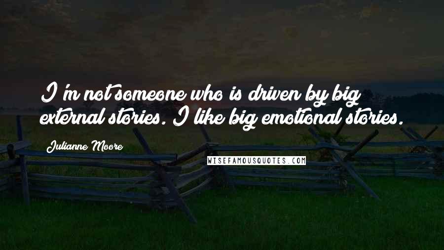 Julianne Moore quotes: I'm not someone who is driven by big external stories. I like big emotional stories.