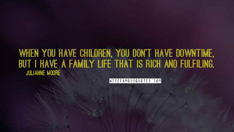 Julianne Moore quotes: When you have children, you don't have downtime, but I have a family life that is rich and fulfiling.