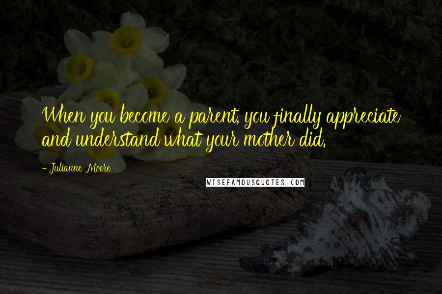 Julianne Moore quotes: When you become a parent, you finally appreciate and understand what your mother did.