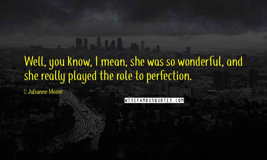 Julianne Moore quotes: Well, you know, I mean, she was so wonderful, and she really played the role to perfection.