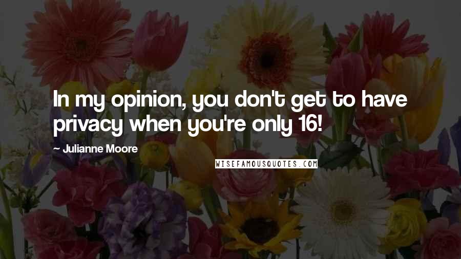 Julianne Moore quotes: In my opinion, you don't get to have privacy when you're only 16!