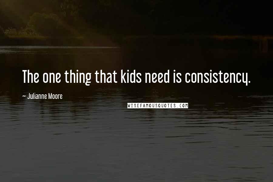 Julianne Moore quotes: The one thing that kids need is consistency.