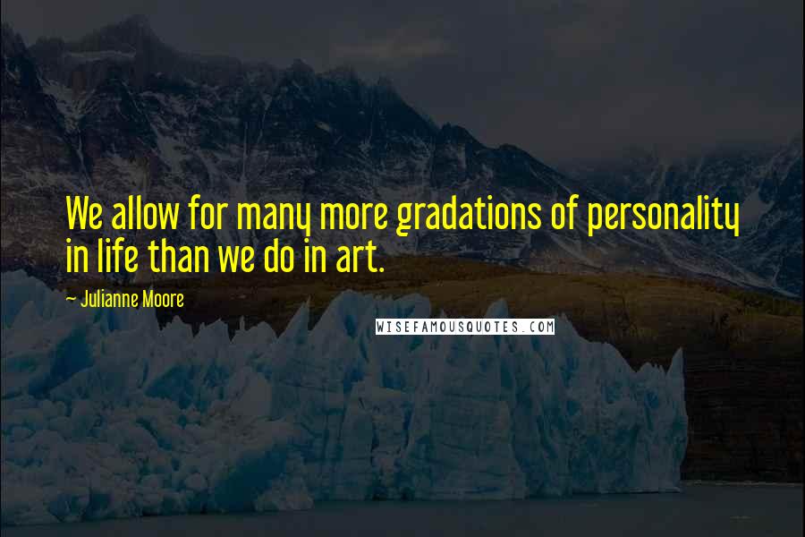 Julianne Moore quotes: We allow for many more gradations of personality in life than we do in art.