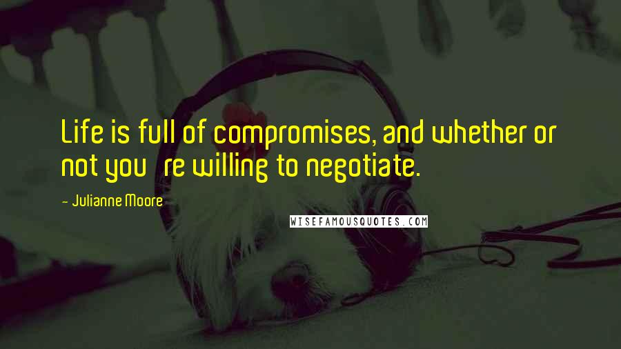 Julianne Moore quotes: Life is full of compromises, and whether or not you're willing to negotiate.