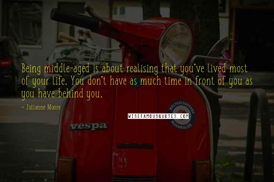 Julianne Moore quotes: Being middle-aged is about realising that you've lived most of your life. You don't have as much time in front of you as you have behind you.