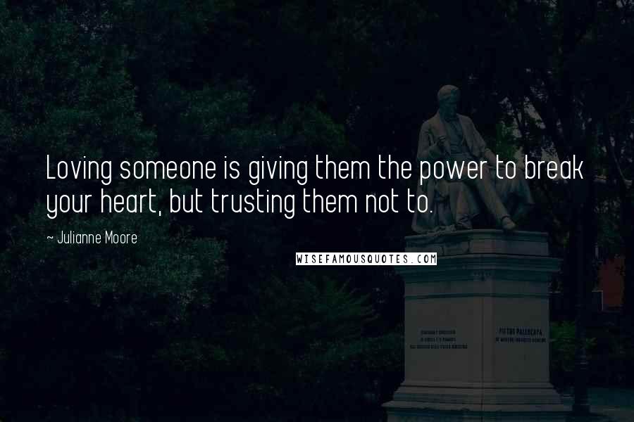 Julianne Moore quotes: Loving someone is giving them the power to break your heart, but trusting them not to.