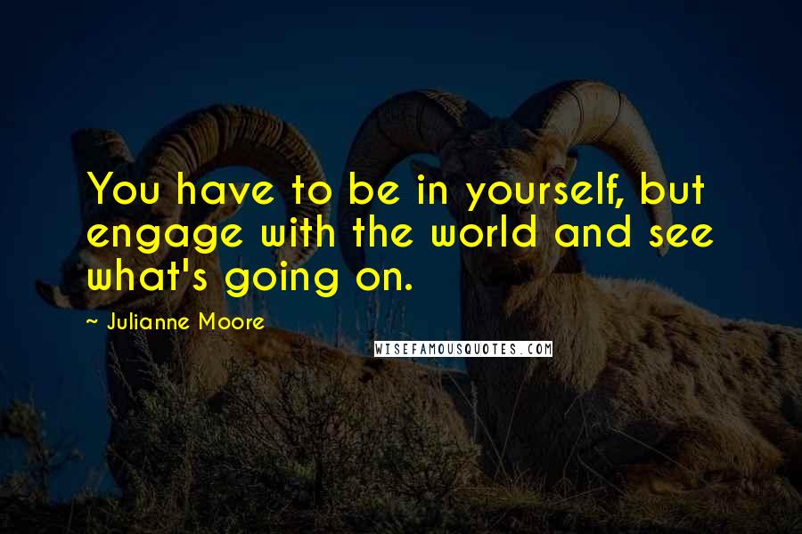 Julianne Moore quotes: You have to be in yourself, but engage with the world and see what's going on.