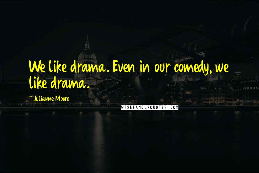 Julianne Moore quotes: We like drama. Even in our comedy, we like drama.