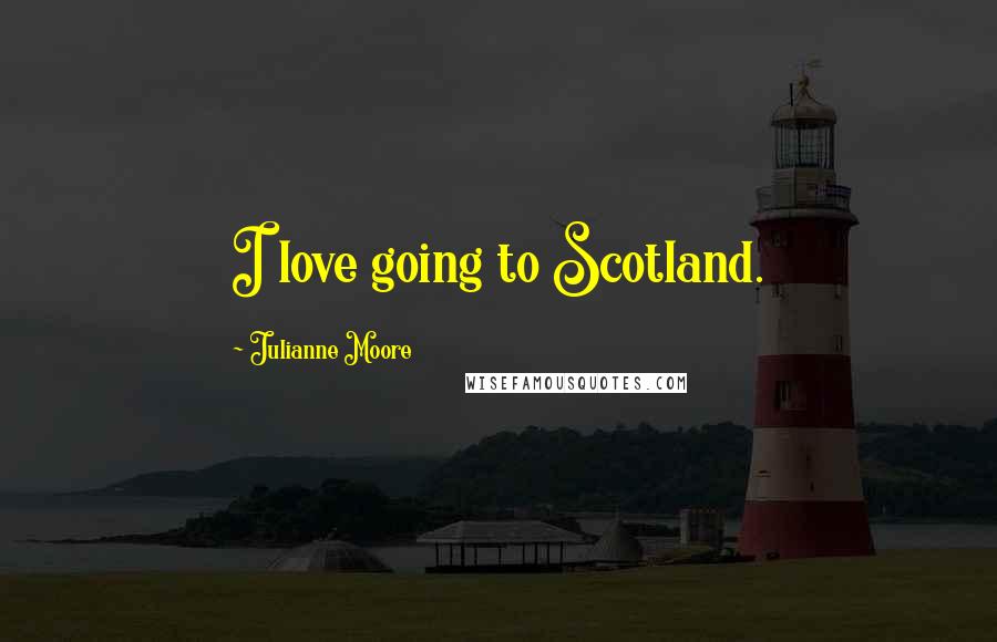 Julianne Moore quotes: I love going to Scotland.