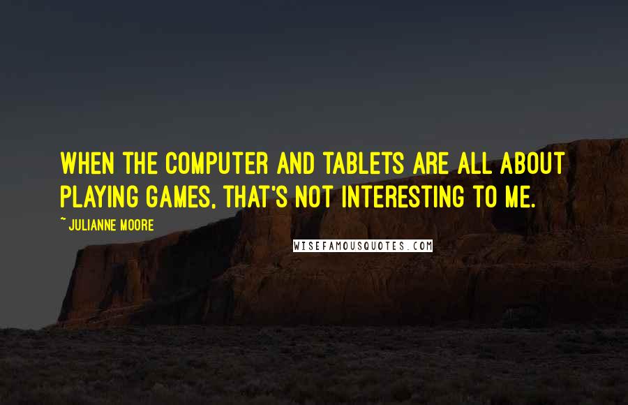 Julianne Moore quotes: When the computer and tablets are all about playing games, that's not interesting to me.