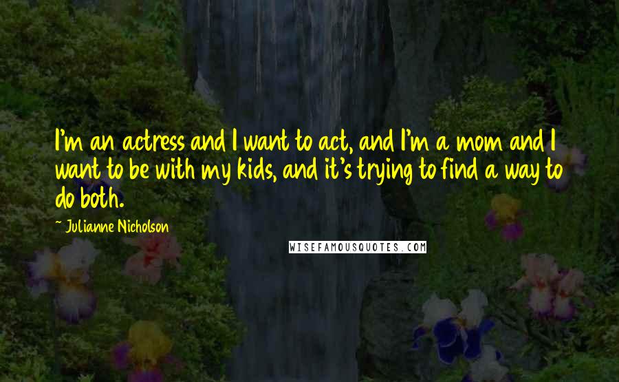 Julianne Nicholson quotes: I'm an actress and I want to act, and I'm a mom and I want to be with my kids, and it's trying to find a way to do both.