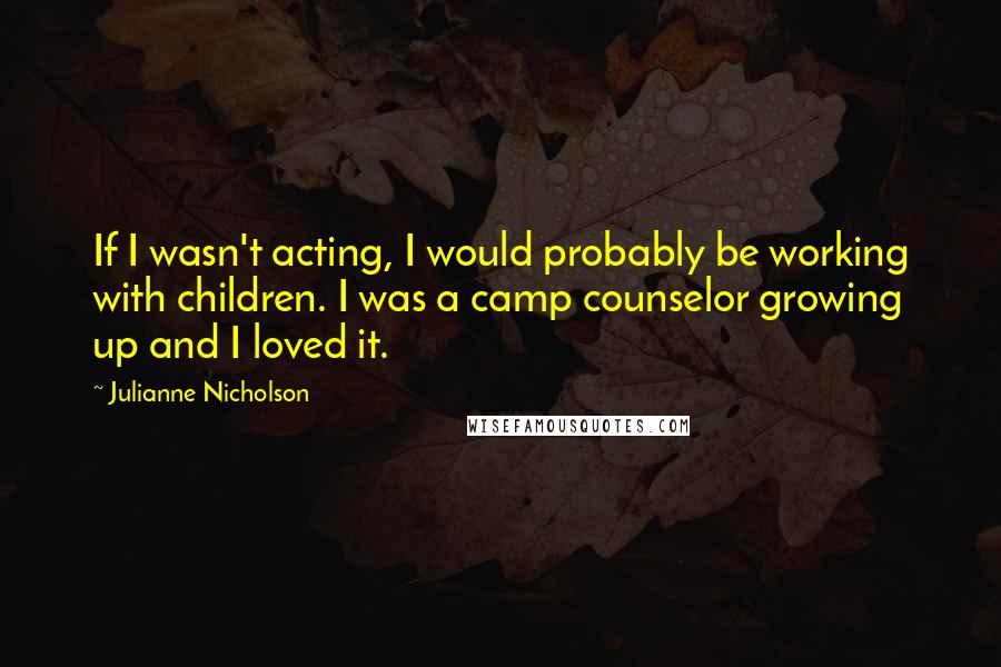 Julianne Nicholson quotes: If I wasn't acting, I would probably be working with children. I was a camp counselor growing up and I loved it.