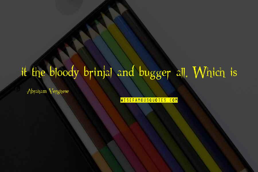 Julians Providence Quotes By Abraham Verghese: it the bloody-brinjal-and-bugger-all. Which is Julians Providence Quotes By Abraham Verghese: it the bloody-brinjal-and-bugger-all. Which is