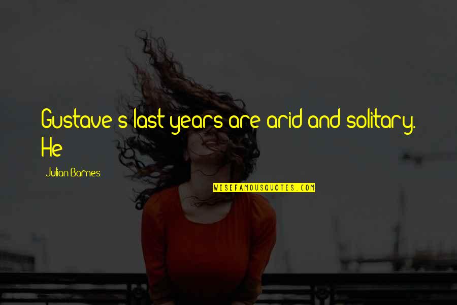 Julian's Quotes By Julian Barnes: Gustave's last years are arid and solitary. He Julian's Quotes By Julian Barnes: Gustave's last years are arid and solitary. He
