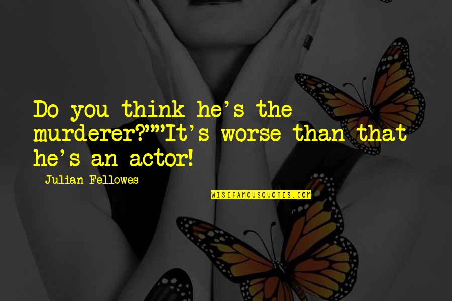 Julian's Quotes By Julian Fellowes: Do you think he's the murderer?""It's worse than Julian's Quotes By Julian Fellowes: Do you think he's the murderer?""It's worse than