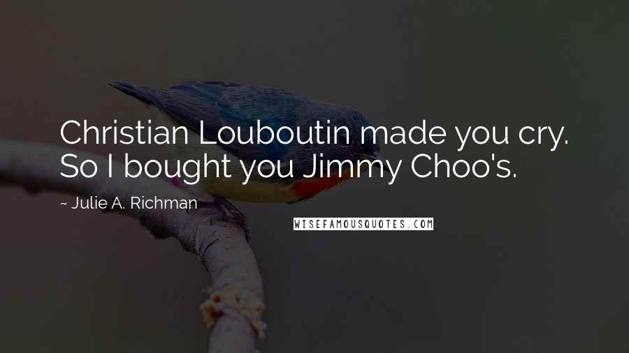 Julie A. Richman quotes: Christian Louboutin made you cry. So I bought you Jimmy Choo's.