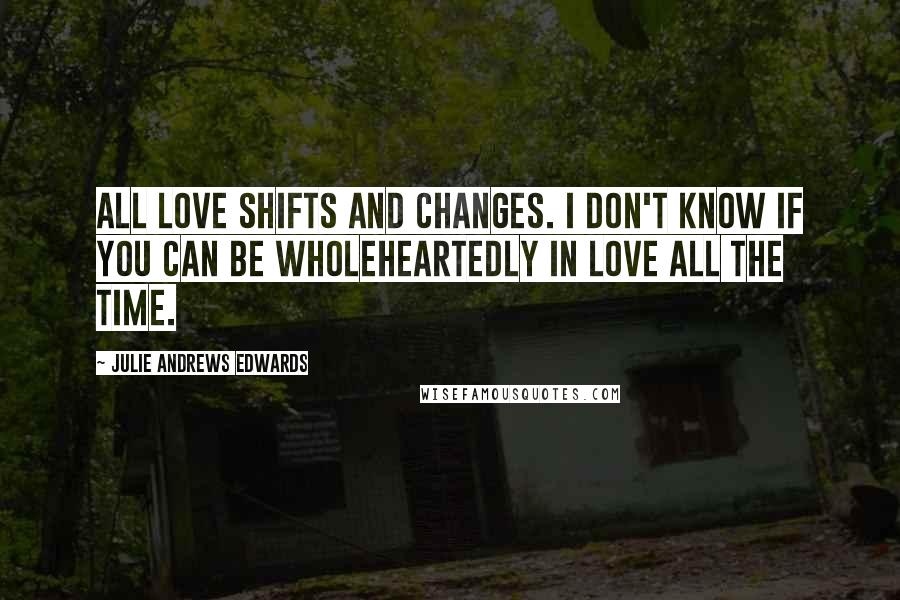 Julie Andrews Edwards quotes: All love shifts and changes. I don't know if you can be wholeheartedly in love all the time.
