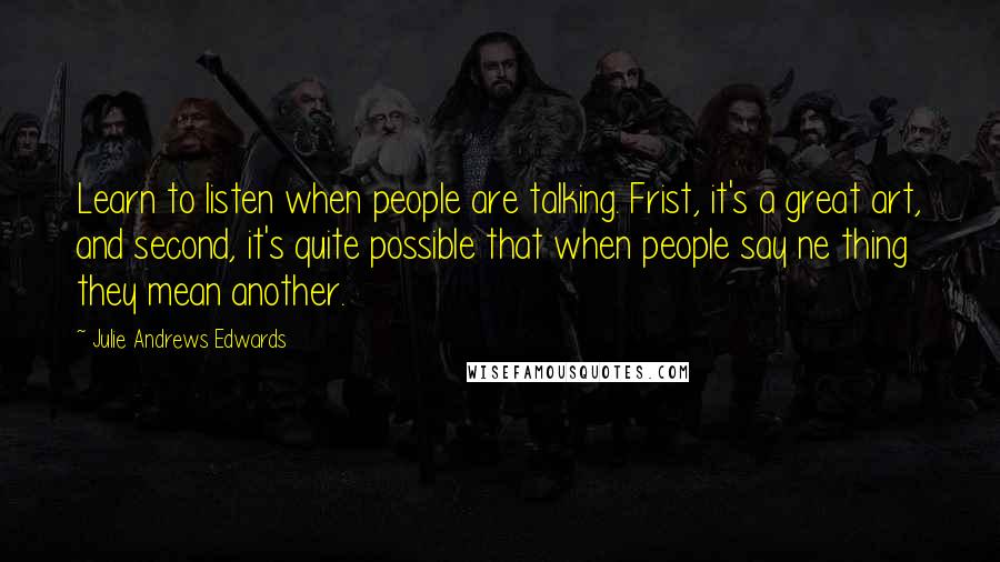 Julie Andrews Edwards quotes: Learn to listen when people are talking. Frist, it's a great art, and second, it's quite possible that when people say ne thing they mean another.
