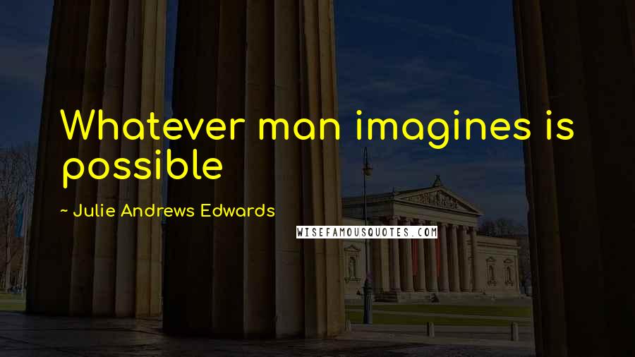 Julie Andrews Edwards quotes: Whatever man imagines is possible