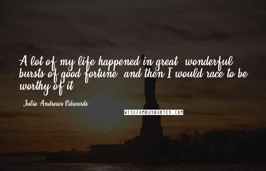 Julie Andrews Edwards quotes: A lot of my life happened in great, wonderful bursts of good fortune, and then I would race to be worthy of it.