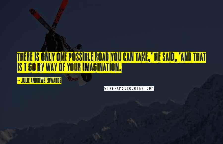 Julie Andrews Edwards quotes: There is only one possible road you can take,' he said, 'and that is t go by way of your imagination.