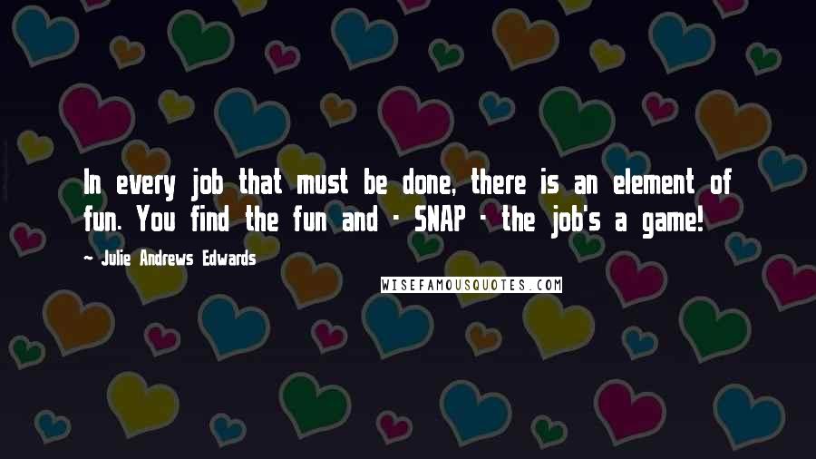 Julie Andrews Edwards quotes: In every job that must be done, there is an element of fun. You find the fun and - SNAP - the job's a game! Julie Andrews Edwards quotes: In every job that must be done, there is an element of fun. You find the fun and - SNAP - the job's a game!
