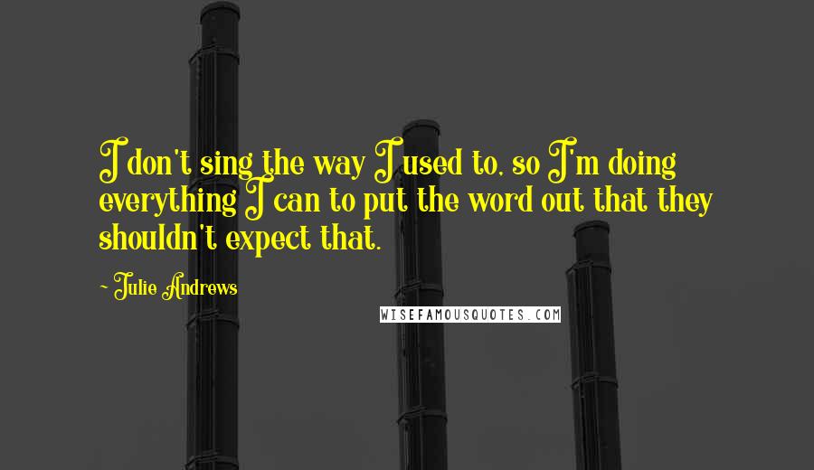 Julie Andrews quotes: I don't sing the way I used to, so I'm doing everything I can to put the word out that they shouldn't expect that. Julie Andrews quotes: I don't sing the way I used to, so I'm doing everything I can to put the word out that they shouldn't expect that.