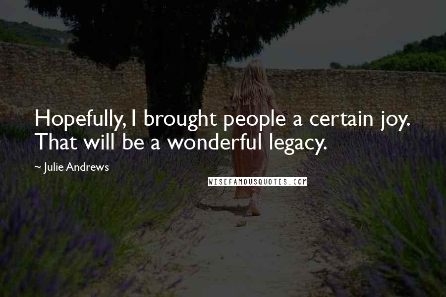 Julie Andrews quotes: Hopefully, I brought people a certain joy. That will be a wonderful legacy.